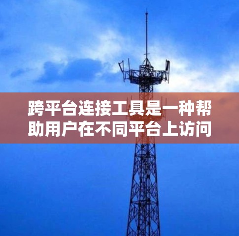 跨平台连接工具是一种帮助用户在不同平台上访问同一应用或服务的便捷工具,广泛应用于网页复制、链接粘贴、跨平台转换等场景。以下是对这些工具的详细介绍 跨平台连接工具是一种帮助用户在不同平台上访问同一应用或服务的便捷工具,广泛应用于网页复制、链接粘贴、跨平台转换等场景。以下是对这些工具的详细介绍