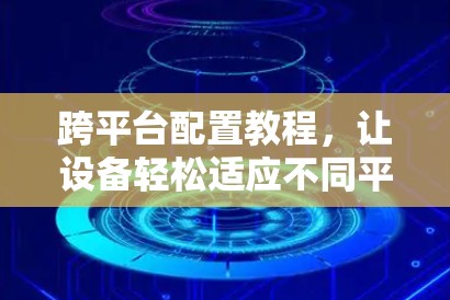 跨平台配置教程,让设备轻松适应不同平台! 跨平台配置教程,让设备轻松适应不同平台!
