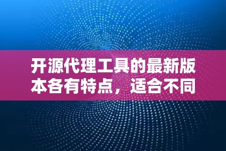 开源代理工具的最新版本各有特点，适合不同场景和需求。以下是对这些工具的总结和推荐，帮助你选择最适合你需求的