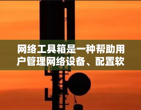 网络工具箱是一种帮助用户管理网络设备、配置软件、进行安全检测和自动化工作的重要工具。以下是对网络工具箱的系统介绍，涵盖各个主要类别和使用方法