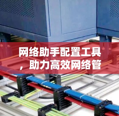 网络助手配置工具,助力高效网络管理 网络助手配置工具,助力高效网络管理