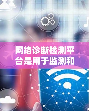 网络诊断检测平台是用于监测和检测网络和系统连接状态的工具,帮助用户识别并处理网络异常问题。以下是对该平台的详细总结 网络诊断检测平台是用于监测和检测网络和系统连接状态的工具,帮助用户识别并处理网络异常问题。以下是对该平台的详细总结