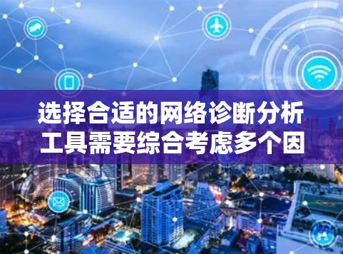 选择合适的网络诊断分析工具需要综合考虑多个因素，包括需求、工作环境、用户界面、功能覆盖和社区支持。以下是对不同工具的推荐和选择依据