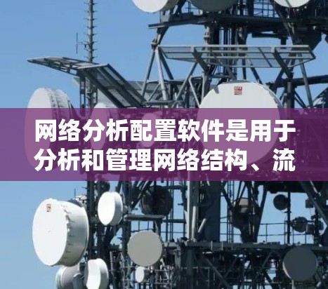 网络分析配置软件是用于分析和管理网络结构、流量、故障等的工具。以下是一些常用软件及其特点，帮助您进行网络分析