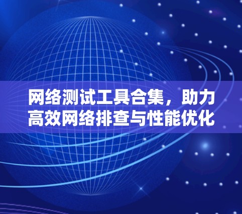网络测试工具合集,助力高效网络排查与性能优化 网络测试工具合集,助力高效网络排查与性能优化