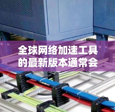全球网络加速工具的最新版本通常会反映技术的进步和用户的需求,以提供更高效和安全的网络连接体验。以下是几种常见的全球网络加速工具及其特点 全球网络加速工具的最新版本通常会反映技术的进步和用户的需求,以提供更高效和安全的网络连接体验。以下是几种常见的全球网络加速工具及其特点