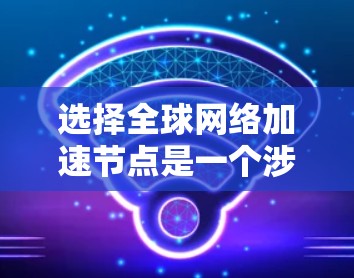 选择全球网络加速节点是一个涉及多个因素的复杂决策过程。以下是对这一问题的分步总结和建议 选择全球网络加速节点是一个涉及多个因素的复杂决策过程。以下是对这一问题的分步总结和建议