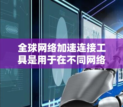 全球网络加速连接工具是用于在不同网络上运行软件或加速网络的能力,主要包括以下几种类型 全球网络加速连接工具是用于在不同网络上运行软件或加速网络的能力,主要包括以下几种类型