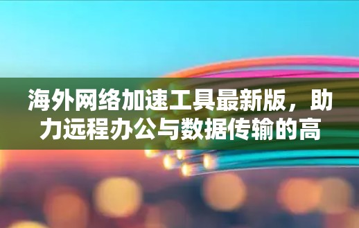 海外网络加速工具最新版,助力远程办公与数据传输的高效解决方案 海外网络加速工具最新版,助力远程办公与数据传输的高效解决方案