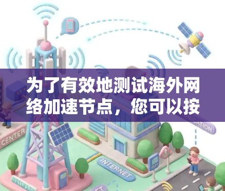 为了有效地测试海外网络加速节点,您可以按照以下步骤进行 为了有效地测试海外网络加速节点,您可以按照以下步骤进行