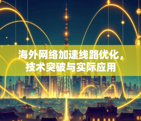 海外网络加速线路优化，技术突破与实际应用