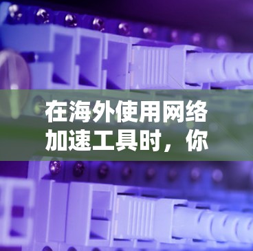 在海外使用网络加速工具时,你可以按照以下步骤进行操作 在海外使用网络加速工具时,你可以按照以下步骤进行操作