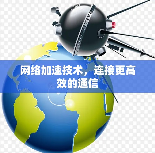 网络加速技术,连接更高效的通信 网络加速技术,连接更高效的通信