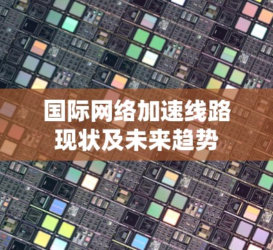 国际网络加速线路现状及未来趋势 国际网络加速线路现状及未来趋势