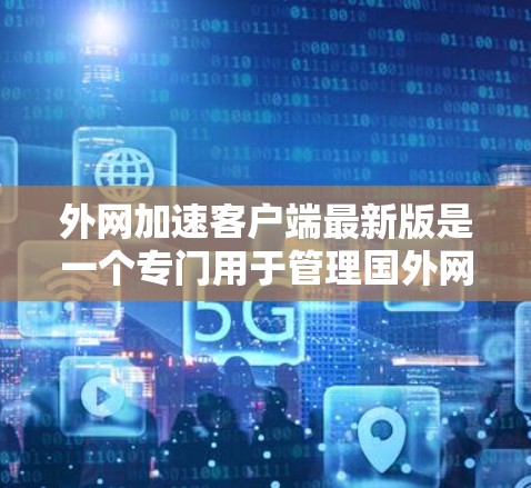 外网加速客户端最新版是一个专门用于管理国外网络流量的工具,帮助用户高效管理网络使用,特别是在国外使用宽带或网络时。以下是一些推荐的外网加速客户端,供您参考 外网加速客户端最新版是一个专门用于管理国外网络流量的工具,帮助用户高效管理网络使用,特别是在国外使用宽带或网络时。以下是一些推荐的外网加速客户端,供您参考