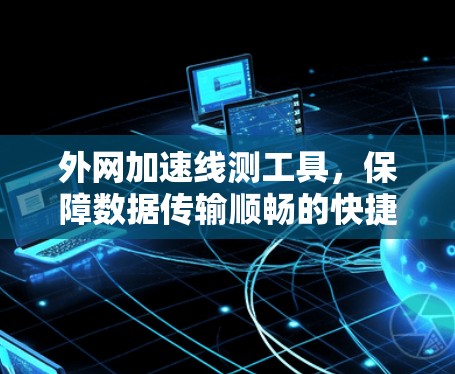 外网加速线测工具,保障数据传输顺畅的快捷解决方案 外网加速线测工具,保障数据传输顺畅的快捷解决方案