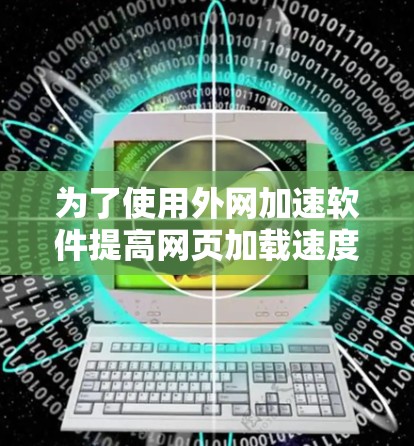 为了使用外网加速软件提高网页加载速度,按照以下步骤操作 为了使用外网加速软件提高网页加载速度,按照以下步骤操作
