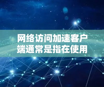 网络访问加速客户端通常是指在使用网络服务时,客户端(如浏览器、网络设备等)优化了在网络访问过程中的性能,以提高响应速度、减少延迟或更快地完成任务。以下是一些可能的解释和应用 网络访问加速客户端通常是指在使用网络服务时,客户端(如浏览器、网络设备等)优化了在网络访问过程中的性能,以提高响应速度、减少延迟或更快地完成任务。以下是一些可能的解释和应用
