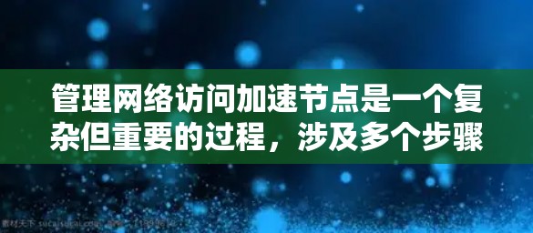 管理网络访问加速节点是一个复杂但重要的过程,涉及多个步骤和技能。以下是一步步的指南,帮助您顺利进行这一任务 管理网络访问加速节点是一个复杂但重要的过程,涉及多个步骤和技能。以下是一步步的指南,帮助您顺利进行这一任务