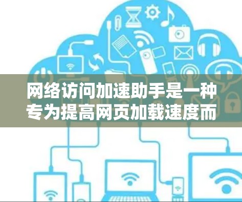 网络访问加速助手是一种专为提高网页加载速度而设计的工具,旨在帮助用户更快地访问网络资源。以下是对该工具的详细介绍 网络访问加速助手是一种专为提高网页加载速度而设计的工具,旨在帮助用户更快地访问网络资源。以下是对该工具的详细介绍