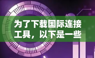 为了下载国际连接工具,以下是一些推荐的途径和工具,帮助您完成任务 为了下载国际连接工具,以下是一些推荐的途径和工具,帮助您完成任务