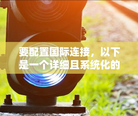 要配置国际连接,以下是一个详细且系统化的步骤指南,帮助您顺利完成 要配置国际连接,以下是一个详细且系统化的步骤指南,帮助您顺利完成