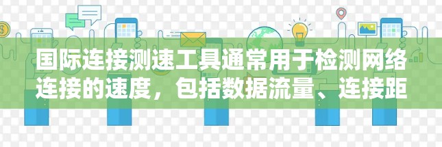 国际连接测速工具通常用于检测网络连接的速度,包括数据流量、连接距离以及网络稳定性等。以下是几种常见的国际连接测速工具 国际连接测速工具通常用于检测网络连接的速度,包括数据流量、连接距离以及网络稳定性等。以下是几种常见的国际连接测速工具