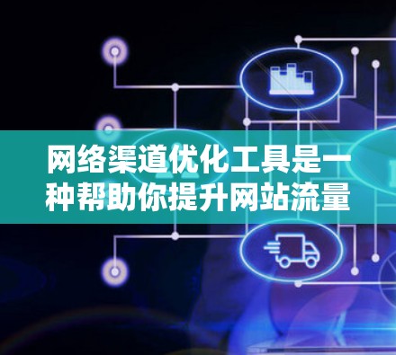网络渠道优化工具是一种帮助你提升网站流量、提高内容质量、增强品牌认知度的工具。以下是一些常见的网络渠道优化工具及其功能，你可以根据自己的需求选择使用