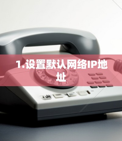 1.设置默认网络IP地址 1.设置默认网络IP地址