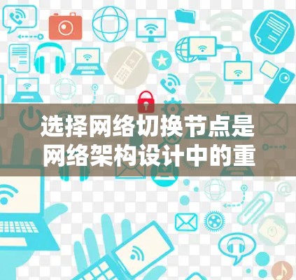选择网络切换节点是网络架构设计中的重要一步,以下是具体步骤 选择网络切换节点是网络架构设计中的重要一步,以下是具体步骤