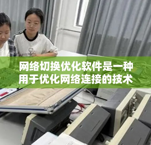 网络切换优化软件是一种用于优化网络连接的技术工具,旨在提升网络性能和用户体验。以下是对网络切换优化软件的详细总结 网络切换优化软件是一种用于优化网络连接的技术工具,旨在提升网络性能和用户体验。以下是对网络切换优化软件的详细总结