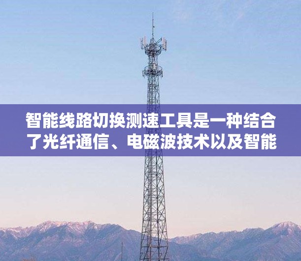 智能线路切换测速工具是一种结合了光纤通信、电磁波技术以及智能化分析的系统，旨在检测线路切换时的故障和状态。以下是对其功能、开发和应用的详细分析