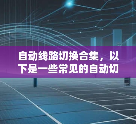 自动线路切换合集,以下是一些常见的自动切换系统及其特点,供参考 自动线路切换合集,以下是一些常见的自动切换系统及其特点,供参考