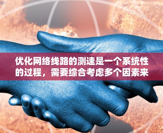 优化网络线路的测速是一个系统性的过程,需要综合考虑多个因素来确保测试结果的准确性。以下是一步步的优化建议 优化网络线路的测速是一个系统性的过程,需要综合考虑多个因素来确保测试结果的准确性。以下是一步步的优化建议