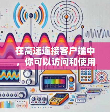 在高速连接客户端中,你可以访问和使用多种功能,这些功能可以帮助你高效地获取信息、聊天、娱乐和管理文件。以下是逐步的指南,帮助你学习如何使用这些功能 在高速连接客户端中,你可以访问和使用多种功能,这些功能可以帮助你高效地获取信息、聊天、娱乐和管理文件。以下是逐步的指南,帮助你学习如何使用这些功能