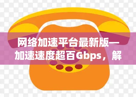 网络加速平台最新版—加速速度超百Gbps,解决网络延迟问题 网络加速平台最新版—加速速度超百Gbps,解决网络延迟问题