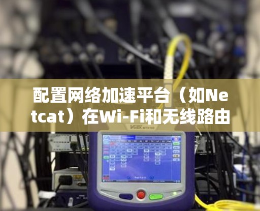 配置网络加速平台（如Netcat）在Wi-Fi和无线路由器上，可以按照以下步骤进行
