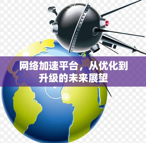网络加速平台,从优化到升级的未来展望 网络加速平台,从优化到升级的未来展望