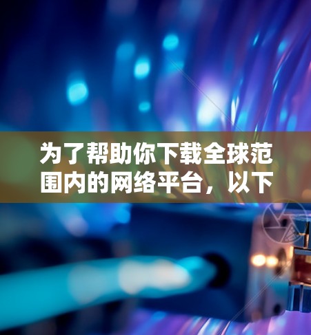 为了帮助你下载全球范围内的网络平台,以下是一些推荐,确保平台在各个国家都有覆盖 为了帮助你下载全球范围内的网络平台,以下是一些推荐,确保平台在各个国家都有覆盖