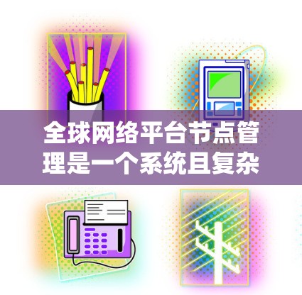 全球网络平台节点管理是一个系统且复杂的过程,涉及多个阶段和环节,旨在确保网络的稳定和高效运行。以下是对这一过程的详细总结 全球网络平台节点管理是一个系统且复杂的过程,涉及多个阶段和环节,旨在确保网络的稳定和高效运行。以下是对这一过程的详细总结