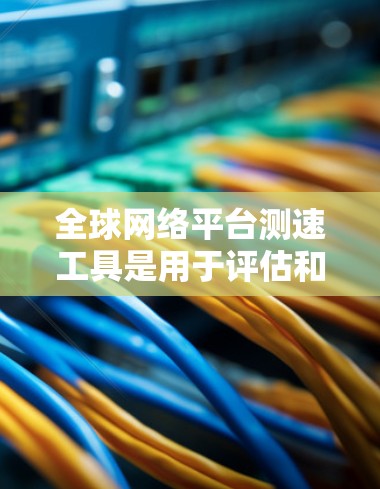 全球网络平台测速工具是用于评估和优化网络性能的工具,涵盖了多种类型和功能,适用于不同场景的网络优化需求。以下是详细的分析和步骤指南 全球网络平台测速工具是用于评估和优化网络性能的工具,涵盖了多种类型和功能,适用于不同场景的网络优化需求。以下是详细的分析和步骤指南