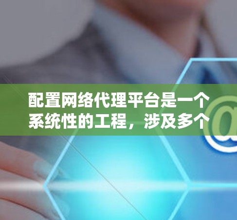 配置网络代理平台是一个系统性的工程,涉及多个步骤和工具的使用。以下是详细的步骤指南,帮助您逐步完成网络代理平台的配置 配置网络代理平台是一个系统性的工程,涉及多个步骤和工具的使用。以下是详细的步骤指南,帮助您逐步完成网络代理平台的配置
