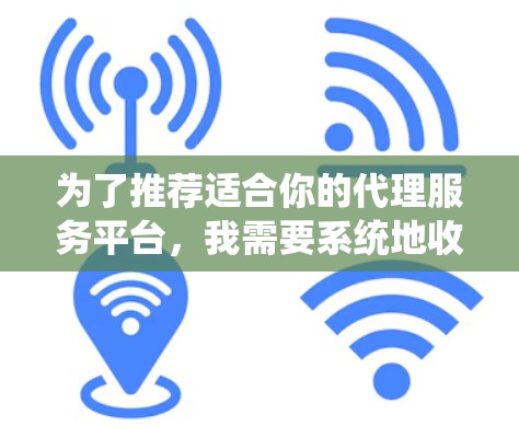 为了推荐适合你的代理服务平台,我需要系统地收集和分析相关信息。以下是基于您的需求和目标进行的梳理和推荐 为了推荐适合你的代理服务平台,我需要系统地收集和分析相关信息。以下是基于您的需求和目标进行的梳理和推荐
