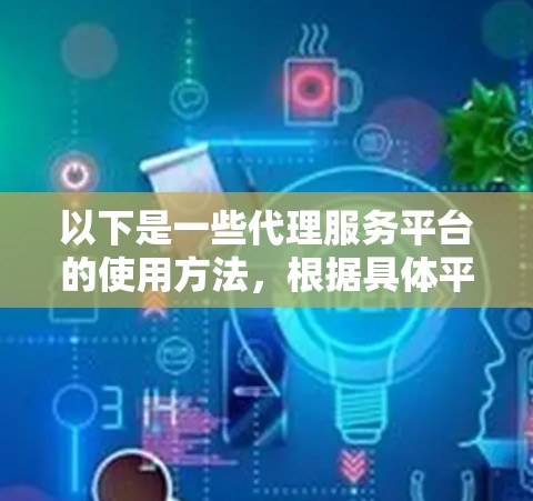 以下是一些代理服务平台的使用方法，根据具体平台的特性有所不同