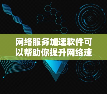 网络服务加速软件可以帮助你提升网络速度，优化用户体验，节省流量成本。以下是对网络服务加速软件的全面评估和推荐