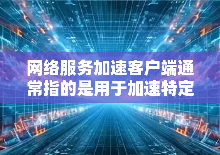 网络服务加速客户端通常指的是用于加速特定网络服务(如数据、视频、移动应用等)的客户端软件。这些工具可以帮助用户提升网络性能,减少等待时间或数据传输速率。以下是一些常见的网络服务加速客户端及其使用方法 网络服务加速客户端通常指的是用于加速特定网络服务(如数据、视频、移动应用等)的客户端软件。这些工具可以帮助用户提升网络性能,减少等待时间或数据传输速率。以下是一些常见的网络服务加速客户端及其使用方法