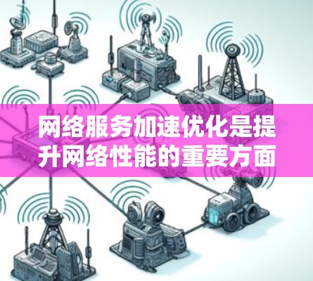 网络服务加速优化是提升网络性能的重要方面,涉及硬件、软件、网络配置等多个方面。以下是对这一过程的详细分析 网络服务加速优化是提升网络性能的重要方面,涉及硬件、软件、网络配置等多个方面。以下是对这一过程的详细分析