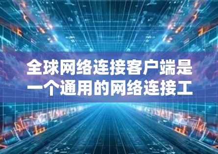 全球网络连接客户端是一个通用的网络连接工具，用于连接不同国家或地区的网络设备，如手机、电脑等，无需特定设备。以下是其主要功能和使用步骤