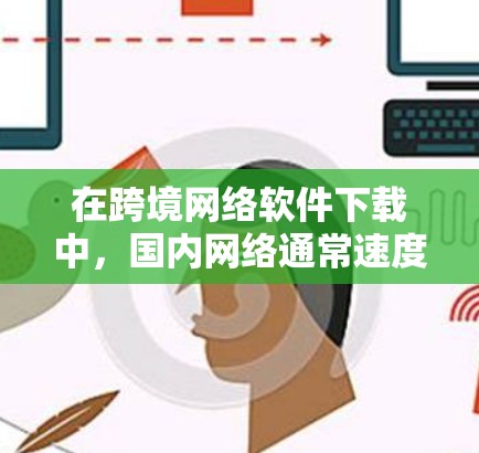 在跨境网络软件下载中,国内网络通常速度不如国际网络,因此可能会影响下载速度和用户体验。为了方便使用国际网络进行软件下载,以下是一些建议 在跨境网络软件下载中,国内网络通常速度不如国际网络,因此可能会影响下载速度和用户体验。为了方便使用国际网络进行软件下载,以下是一些建议