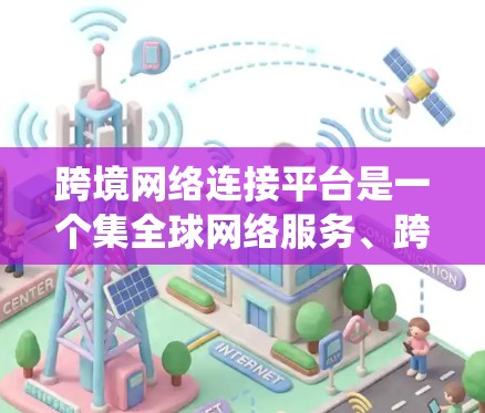 跨境网络连接平台是一个集全球网络服务、跨地域连接、国际化的应用和工具于一体的系统。以下是对这些平台的详细总结和解释 跨境网络连接平台是一个集全球网络服务、跨地域连接、国际化的应用和工具于一体的系统。以下是对这些平台的详细总结和解释